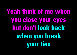 Yeah think of me when
you close your eyes

but don't look back
when you break
your ties