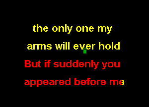 the only one my

arms will evier hold

But if suddenly you

appeared before me