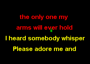 the only one my

arms will evier hold

I heard somebody whisper

Please adore me and