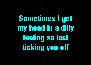 Sometimes I get
my head in a dilly

feeling so lost
ticking you off