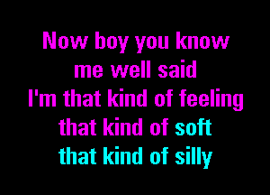 Now boy you know
me well said

I'm that kind of feeling
that kind of soft
that kind of silly