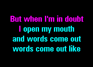 But when I'm in doubt
I open my mouth

and words come out
words come out like