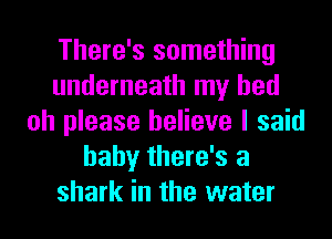 There's something
underneath my bed
oh please believe I said
baby there's a
shark in the water