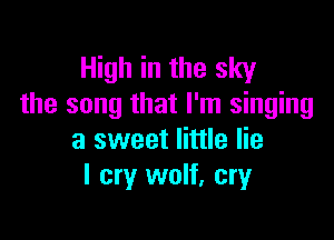 High in the sky
the song that I'm singing

a sweet little lie
I cry wolf, cry