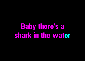 Baby there's a

shark in the water