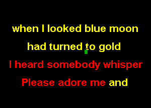 when I looked blue moon
had turned E0 gold
I heard somebody whisper

Please adore me and