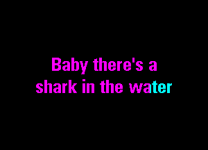 Baby there's a

shark in the water