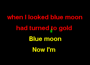 when I looked blue moon

had turned go gold

Blue moon

Now I'm