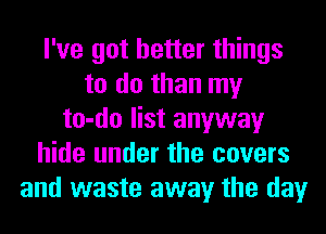 I've got better things
to do than my
to-do list anyway
hide under the covers
and waste away the day