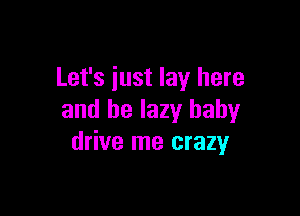 Let's just lay here

and be lazy baby
drive me crazy