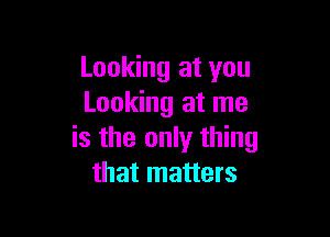Looking at you
Looking at me

is the only thing
that matters