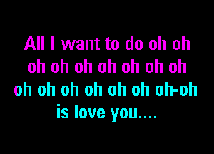 All I want to do oh oh
oh oh oh oh oh oh oh

oh oh oh oh oh oh oh-oh
is love you....