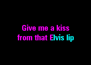 Give me a kiss

from that Elvis lip