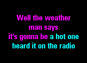 Well the weather
man says

it's gonna be a hot one
heard it on the radio