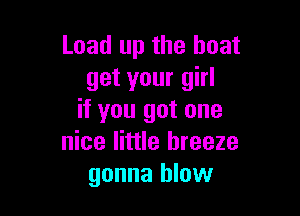 Load up the boat
get your girl

if you got one
nice little breeze
gonna blow