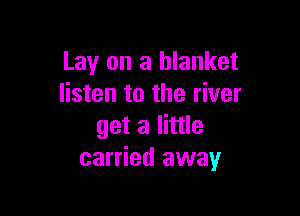 Lay on a blanket
listen to the river

get a little
carried away