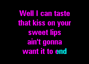 Well I can taste
that kiss on your

sweet lips
ain't gonna
want it to end