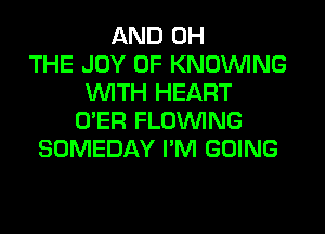 AND 0H
THE JOY OF KNOUVING
WITH HEART
O'ER FLOINING
SOMEDAY I'M GOING