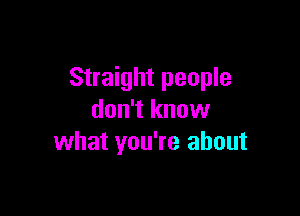 Straight people

don't know
what you're about