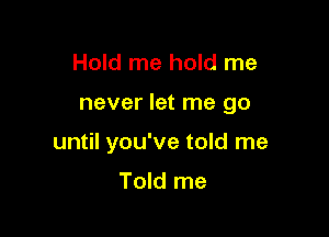 Hold me hold me

never let me go

until you've told me

Told me