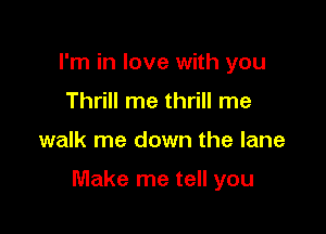 I'm in love with you
Thrill me thrill me

walk me down the lane

Make me tell you