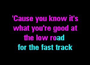 'Cause you know it's
what you're good at

the low road
for the fast track