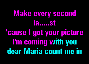 Make every second
la ..... st
'cause I got your picture
I'm coming with you
dear Maria count me in