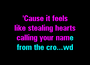 'Cause it feels
like stealing hearts

calling your name
from the cro...wd