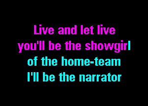 Live and let live
you'll be the showgirl

of the home-team
I'll be the narrator