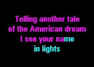 Telling another tale
of the American dream

I see your name
in lights