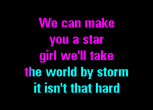 We can make
you a star

girl we'll take
the world by storm
it isn't that hard