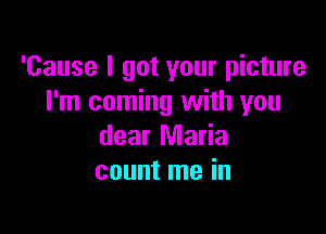 'Cause I got your picture
I'm coming with you

dear Maria
count me in