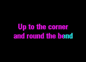 Up to the corner

and round the bend