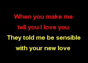 When you make me

tell you I love you

They told me be sensible

with your new love