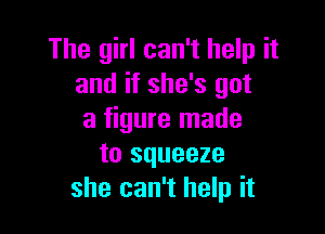 The girl can't help it
and if she's got

a figure made
to squeeze
she can't help it