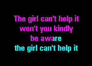 The girl can't help it
won't you kindly

be aware
the girl can't help it
