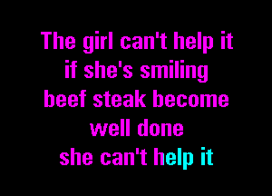 The girl can't help it
if she's smiling

beef steak become
well done
she can't help it