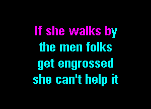 If she walks by
the men folks

get engrossed
she can't help it