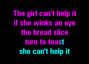 The girl can't help it
if she winks an eye

the bread slice
turn to toast
she can't help it