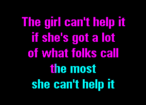 The girl can't help it
if she's got a lot

of what folks call
the most
she can't help it