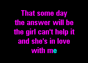 That some day
the answer will he

the girl can't help it
and she's in love
with me