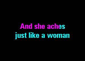 And she aches

just like a woman
