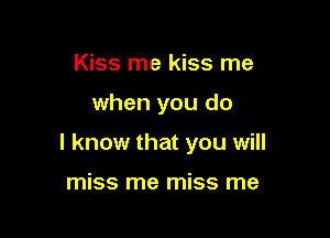 Kiss me kiss me

when you do

I know that you will

miss me miss me