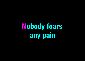 Nobody fears

any pain