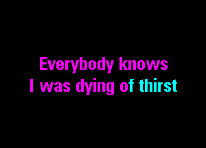 Everybody knows

I was dying of thirst