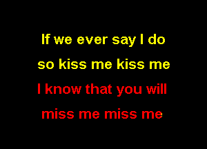If we ever say I do

so kiss me kiss me

I know that you will

miss me miss me
