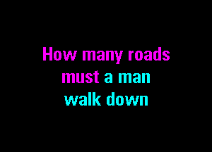 How many roads

must a man
walk down