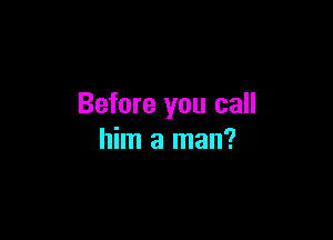 Before you call

him a man?