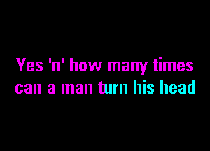 Yes 'n' how many times

can a man turn his head