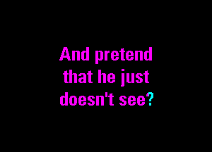 And pretend

that he just
doesn't see?